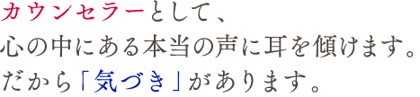 カウンセラーとして、心の中にある本当の声に耳を傾けます。だから「気づき」があります。